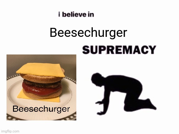 Beesechurger | Beesechurger | image tagged in i believe in blank supremacy,cheeseburger,memes,meme,burgers,burger | made w/ Imgflip meme maker
