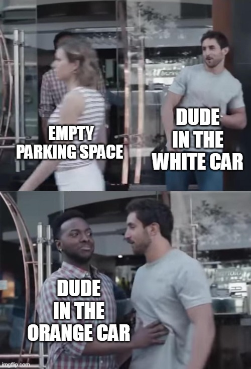 Bro, Not Cool. | EMPTY PARKING SPACE DUDE IN THE WHITE CAR DUDE IN THE ORANGE CAR | image tagged in bro not cool | made w/ Imgflip meme maker