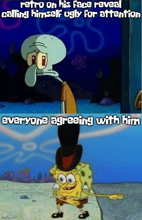 retro on his face reveal calling himself ugly for attention; everyone agreeing with him | image tagged in sad squidward,spoons rattling | made w/ Imgflip meme maker