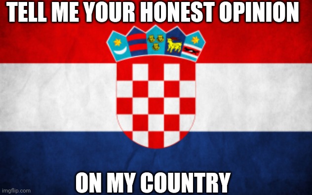 Scumbag Croatia | TELL ME YOUR HONEST OPINION; ON MY COUNTRY | image tagged in scumbag croatia | made w/ Imgflip meme maker