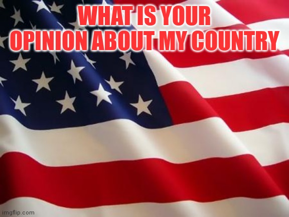 American flag | WHAT IS YOUR OPINION ABOUT MY COUNTRY | image tagged in american flag | made w/ Imgflip meme maker