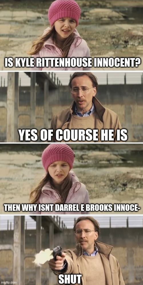 shut | IS KYLE RITTENHOUSE INNOCENT? YES OF COURSE HE IS; THEN WHY ISNT DARREL E BROOKS INNOCE-; SHUT | image tagged in nicolas cage - big daddy kick ass,political,kyle rittenhouse,darrel e brooks,innocent,guilty | made w/ Imgflip meme maker