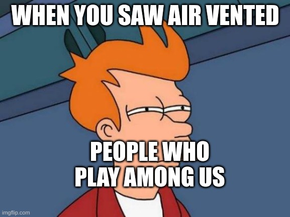 Had you ever realized | WHEN YOU SAW AIR VENTED; PEOPLE WHO PLAY AMONG US | image tagged in memes,futurama fry,sus,among us | made w/ Imgflip meme maker