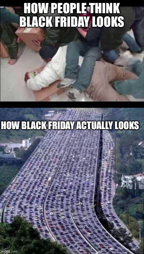 Black Friday is insane |  HOW PEOPLE THINK BLACK FRIDAY LOOKS; HOW BLACK FRIDAY ACTUALLY LOOKS | image tagged in black friday fight,worlds biggest traffic jam | made w/ Imgflip meme maker
