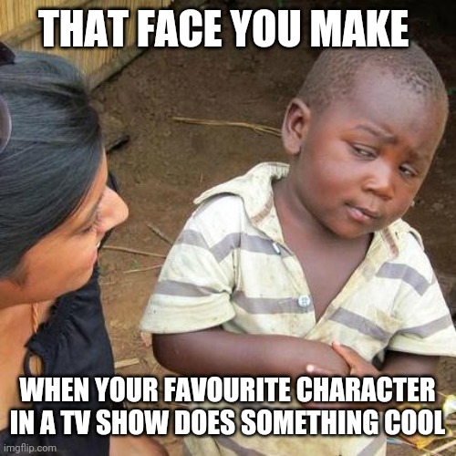 Third World Skeptical Kid Meme | THAT FACE YOU MAKE; WHEN YOUR FAVOURITE CHARACTER IN A TV SHOW DOES SOMETHING COOL | image tagged in memes,third world skeptical kid | made w/ Imgflip meme maker
