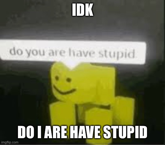 I do are have stupid | IDK; DO I ARE HAVE STUPID | image tagged in do you are have stupid | made w/ Imgflip meme maker