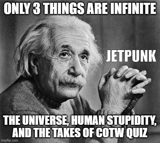 Albert Einstein | ONLY 3 THINGS ARE INFINITE; JETPUNK; THE UNIVERSE, HUMAN STUPIDITY, AND THE TAKES OF COTW QUIZ | image tagged in albert einstein | made w/ Imgflip meme maker