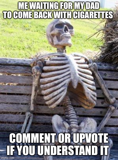 Waiting Skeleton | ME WAITING FOR MY DAD TO COME BACK WITH CIGARETTES; COMMENT OR UPVOTE IF YOU UNDERSTAND IT | image tagged in memes,waiting skeleton | made w/ Imgflip meme maker