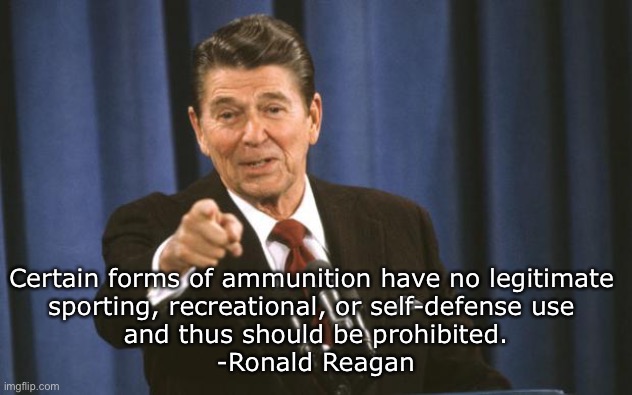 Upvote if you agree with the Gipper | Certain forms of ammunition have no legitimate 
sporting, recreational, or self-defense use 
and thus should be prohibited.

-Ronald Reagan | image tagged in ronald reagan | made w/ Imgflip meme maker