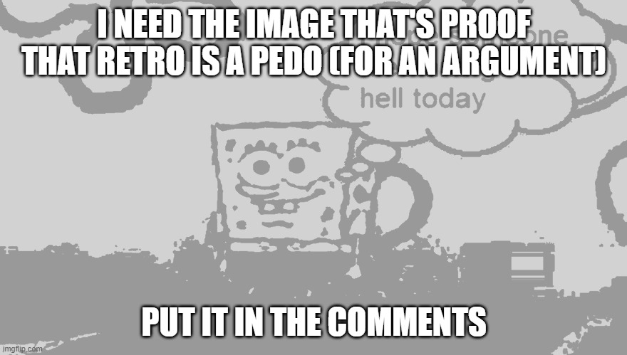 i hope someone dies and goes to hell today | I NEED THE IMAGE THAT'S PROOF THAT RETRO IS A PEDO (FOR AN ARGUMENT); PUT IT IN THE COMMENTS | image tagged in i hope someone dies and goes to hell today | made w/ Imgflip meme maker
