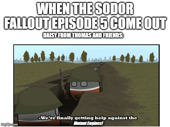 Daisy In Sodor Fallout Meme | WHEN THE SODOR FALLOUT EPISODE 5 COME OUT; DAISY FROM THOMAS AND FRIENDS:; Mutant Engines! | image tagged in daisy,sodor fallout,thomas the tank engine | made w/ Imgflip meme maker