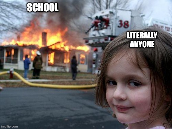 Suffering Students: | SCHOOL; LITERALLY ANYONE | image tagged in memes,disaster girl | made w/ Imgflip meme maker