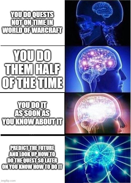 WoW quests | YOU DO QUESTS NOT ON TIME IN WORLD OF WARCRAFT; YOU DO THEM HALF OF THE TIME; YOU DO IT AS SOON AS YOU KNOW ABOUT IT; PREDICT THE FUTURE AND LOOK UP HOW TO DO THE QUEST SO LATER ON YOU KNOW HOW TO DO IT | image tagged in memes,expanding brain | made w/ Imgflip meme maker