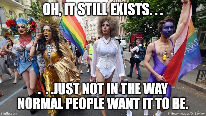 Gay Pride Parade | OH, IT STILL EXISTS. . . .  . .JUST NOT IN THE WAY NORMAL PEOPLE WANT IT TO BE. | image tagged in gay pride parade | made w/ Imgflip meme maker