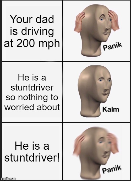Panik Kalm Panik | Your dad is driving at 200 mph; He is a stuntdriver so nothing to worried about; He is a stuntdriver! | image tagged in memes,panik kalm panik | made w/ Imgflip meme maker