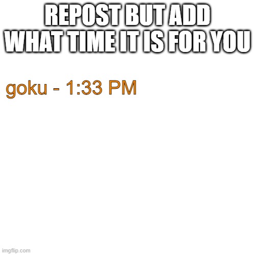 Blank Transparent Square | REPOST BUT ADD WHAT TIME IT IS FOR YOU; goku - 1:33 PM | image tagged in memes,blank transparent square | made w/ Imgflip meme maker