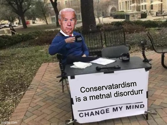 liberals are stupid XD | Conservatardism is a metnal disordurr | image tagged in memes,change my mind,roasted,oh wow are you actually reading these tags | made w/ Imgflip meme maker