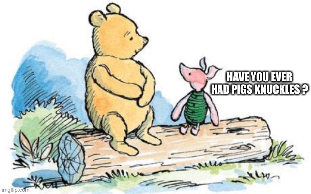 winnie the pooh and piglet | HAVE YOU EVER HAD PIGS KNUCKLES ? | image tagged in winnie the pooh and piglet | made w/ Imgflip meme maker