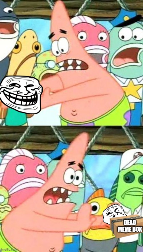 troll | DEAD MEME BOX | image tagged in memes,put it somewhere else patrick | made w/ Imgflip meme maker