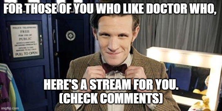 ;) | FOR THOSE OF YOU WHO LIKE DOCTOR WHO, HERE'S A STREAM FOR YOU.


(CHECK COMMENTS) | image tagged in doctor who matt smith | made w/ Imgflip meme maker