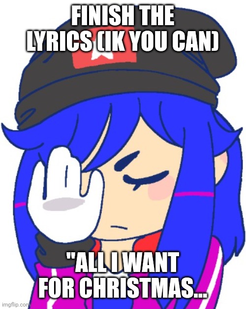 Heroine bibi facepalm | FINISH THE LYRICS (IK YOU CAN); "ALL I WANT FOR CHRISTMAS... | image tagged in heroine bibi facepalm | made w/ Imgflip meme maker
