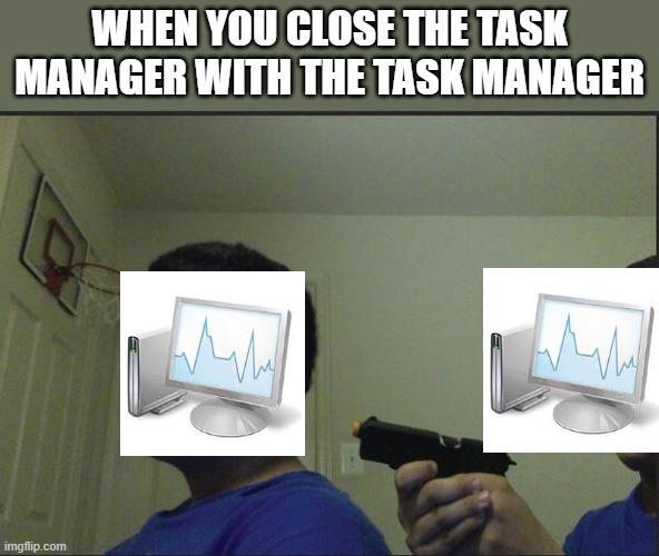 Trust Nobody, Not Even Yourself | WHEN YOU CLOSE THE TASK MANAGER WITH THE TASK MANAGER | image tagged in trust nobody not even yourself | made w/ Imgflip meme maker