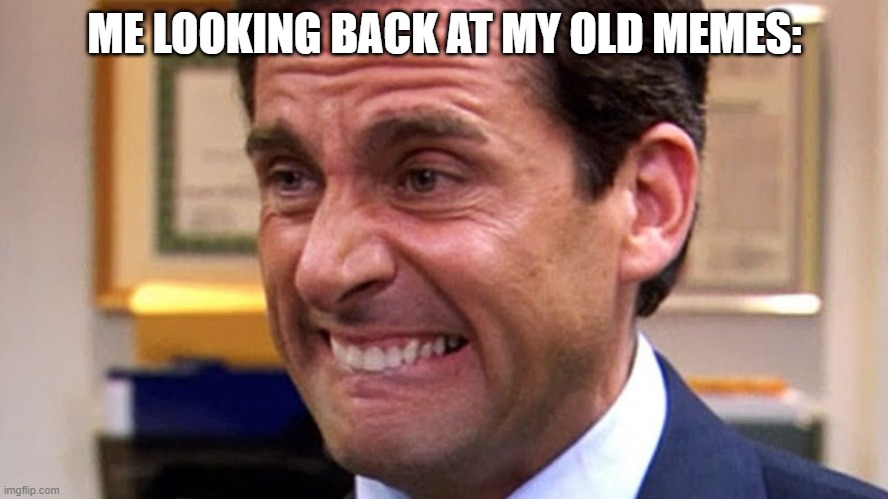 Cringe | ME LOOKING BACK AT MY OLD MEMES: | image tagged in cringe,the office,memes | made w/ Imgflip meme maker