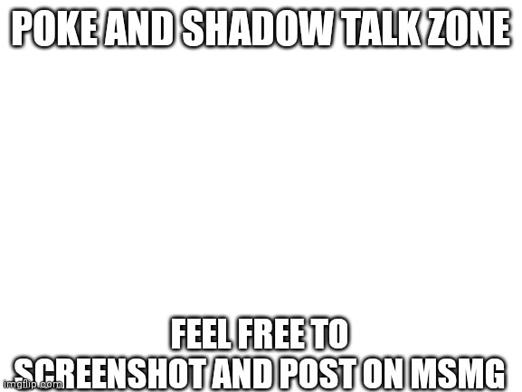 Blank White Template | POKE AND SHADOW TALK ZONE; FEEL FREE TO SCREENSHOT AND POST ON MSMG | image tagged in blank white template | made w/ Imgflip meme maker