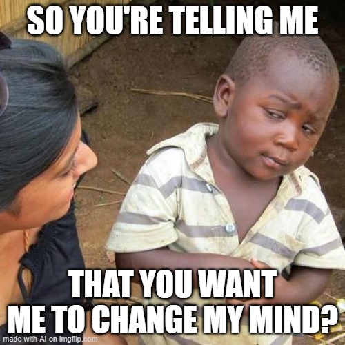 Change my mind? | SO YOU'RE TELLING ME; THAT YOU WANT ME TO CHANGE MY MIND? | image tagged in memes,third world skeptical kid | made w/ Imgflip meme maker