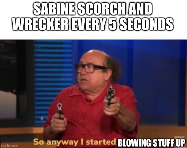 So anyway I started blasting | SABINE SCORCH AND WRECKER EVERY 5 SECONDS; BLOWING STUFF UP | image tagged in so anyway i started blasting | made w/ Imgflip meme maker