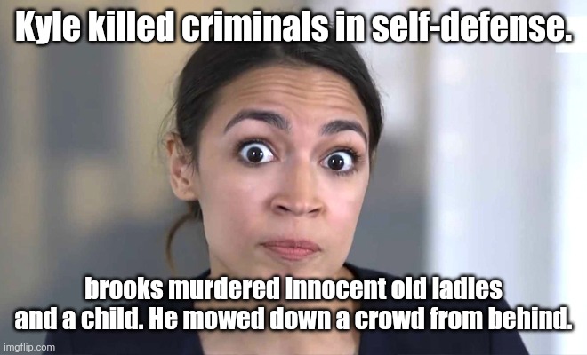 aoc Crazy Eyes, So There ! | Kyle killed criminals in self-defense. brooks murdered innocent old ladies and a child. He mowed down a crowd from behind. | image tagged in aoc crazy eyes so there | made w/ Imgflip meme maker
