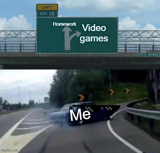Left Exit 12 Off Ramp Meme | Homework; Video games; Me | image tagged in memes,left exit 12 off ramp | made w/ Imgflip meme maker