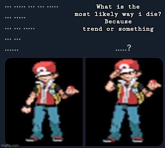 .......... | What is the most likely way i die?
Because trend or something | made w/ Imgflip meme maker