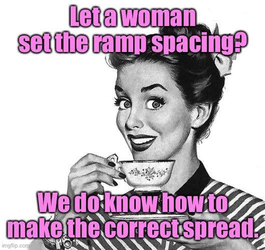 50s woman | Let a woman set the ramp spacing? We do know how to make the correct spread. | image tagged in 50s woman | made w/ Imgflip meme maker
