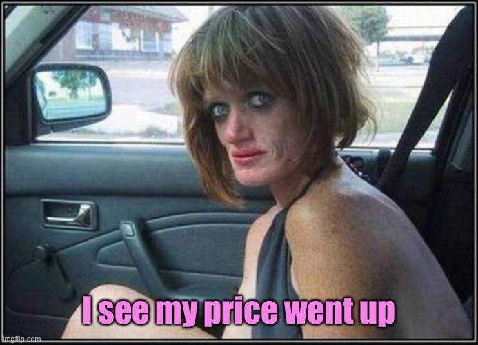 Ugly meth heroin addict Prostitute hoe in car | I see my price went up | image tagged in ugly meth heroin addict prostitute hoe in car | made w/ Imgflip meme maker