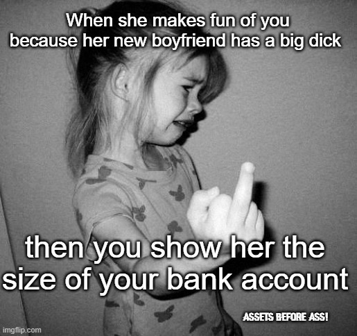 Assets before ass | When she makes fun of you because her new boyfriend has a big dick; then you show her the size of your bank account; Assets before ass! | image tagged in little girl crying,big dick,financial responsibility | made w/ Imgflip meme maker