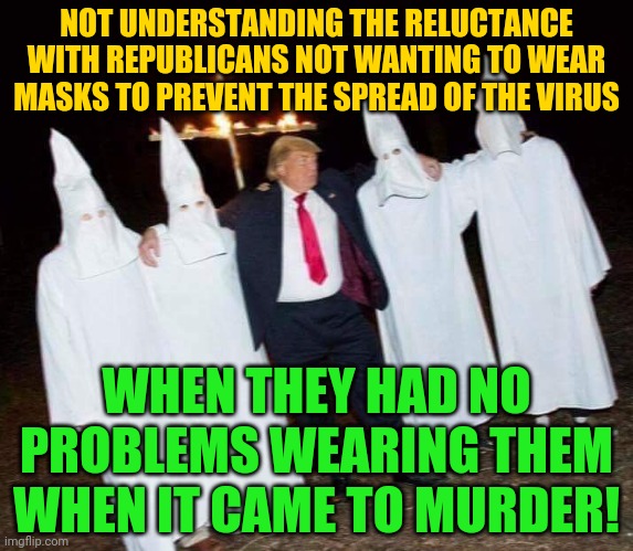 Trump is KKK  | NOT UNDERSTANDING THE RELUCTANCE WITH REPUBLICANS NOT WANTING TO WEAR MASKS TO PREVENT THE SPREAD OF THE VIRUS; WHEN THEY HAD NO PROBLEMS WEARING THEM WHEN IT CAME TO MURDER! | image tagged in trump is kkk | made w/ Imgflip meme maker