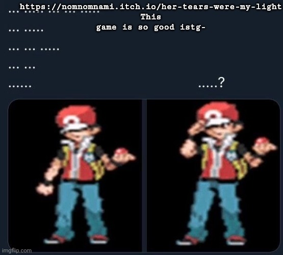 .......... | https://nomnomnami.itch.io/her-tears-were-my-light
This game is so good istg- | made w/ Imgflip meme maker