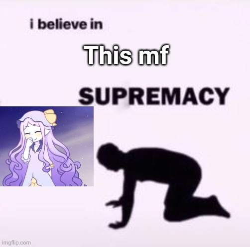 I believe in supremacy | This mf | image tagged in i believe in supremacy | made w/ Imgflip meme maker