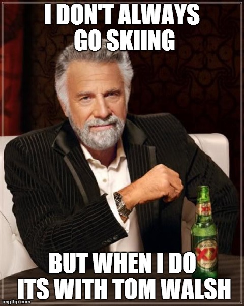 The Most Interesting Man In The World | I DON'T ALWAYS GO SKIING BUT WHEN I DO ITS WITH TOM WALSH | image tagged in memes,the most interesting man in the world | made w/ Imgflip meme maker