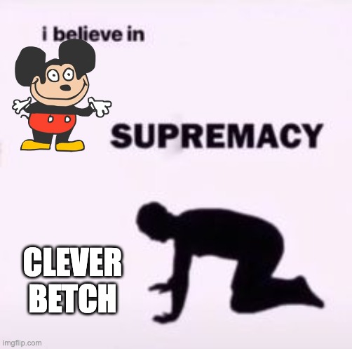 I believe in supremacy | CLEVER BETCH | image tagged in i believe in supremacy | made w/ Imgflip meme maker