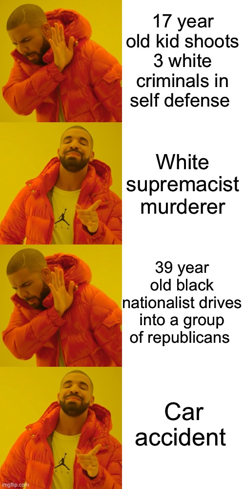 17 year old kid shoots 3 white criminals in self defense; White supremacist murderer; 39 year old black nationalist drives into a group of republicans; Car accident | image tagged in memes,drake hotline bling | made w/ Imgflip meme maker