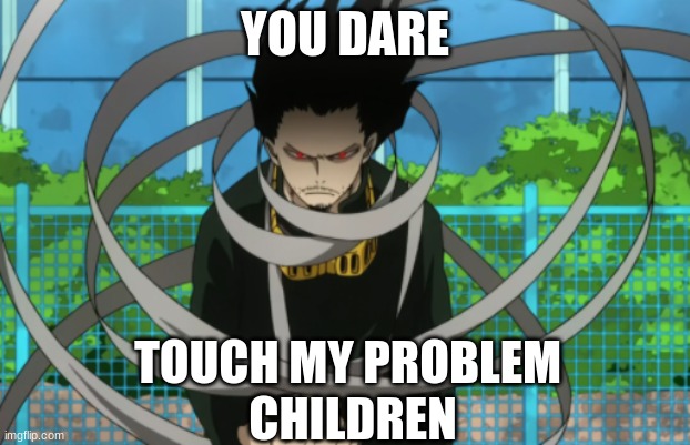 Aizawa Roast | YOU DARE; TOUCH MY PROBLEM 
CHILDREN | image tagged in aizawa roast | made w/ Imgflip meme maker