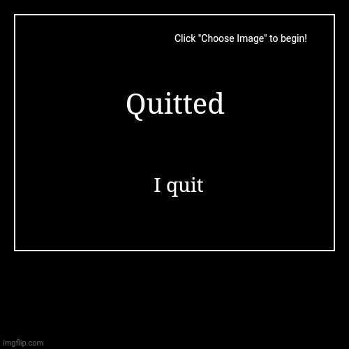 I quitted :) | image tagged in funny,demotivationals | made w/ Imgflip demotivational maker