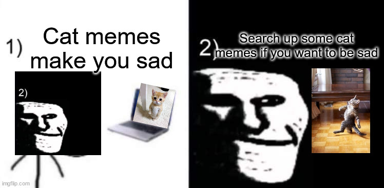facts | Search up some cat memes if you want to be sad; Cat memes make you sad | image tagged in depressed trollface,cats,cats are the worst,stop reading the tags,or,barney will eat all of your delectable biscuits | made w/ Imgflip meme maker
