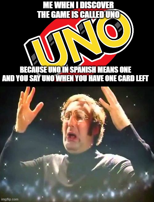 UNO! | ME WHEN I DISCOVER THE GAME IS CALLED UNO; BECAUSE UNO IN SPANISH MEANS ONE AND YOU SAY UNO WHEN YOU HAVE ONE CARD LEFT | image tagged in mind blown | made w/ Imgflip meme maker