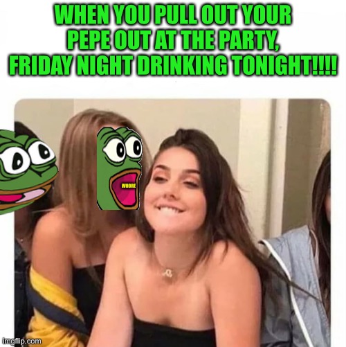 Friday | WHEN YOU PULL OUT YOUR PEPE OUT AT THE PARTY, FRIDAY NIGHT DRINKING TONIGHT!!!! WHORE | image tagged in horny girl | made w/ Imgflip meme maker