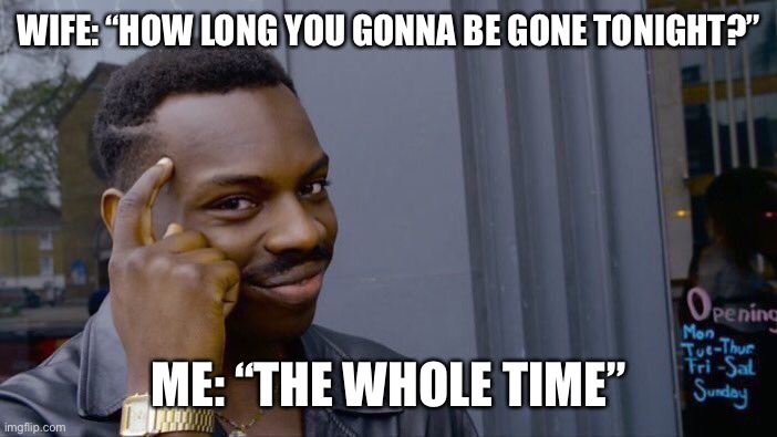 The whole time | WIFE: “HOW LONG YOU GONNA BE GONE TONIGHT?”; ME: “THE WHOLE TIME” | image tagged in memes,roll safe think about it | made w/ Imgflip meme maker