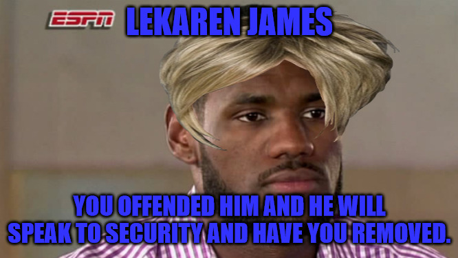 LeKaren | LEKAREN JAMES; YOU OFFENDED HIM AND HE WILL SPEAK TO SECURITY AND HAVE YOU REMOVED. | image tagged in lebron james,karen | made w/ Imgflip meme maker