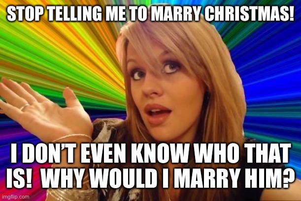 Dumb blonde such as myself | STOP TELLING ME TO MARRY CHRISTMAS! I DON’T EVEN KNOW WHO THAT IS!  WHY WOULD I MARRY HIM? | image tagged in memes,dumb blonde | made w/ Imgflip meme maker